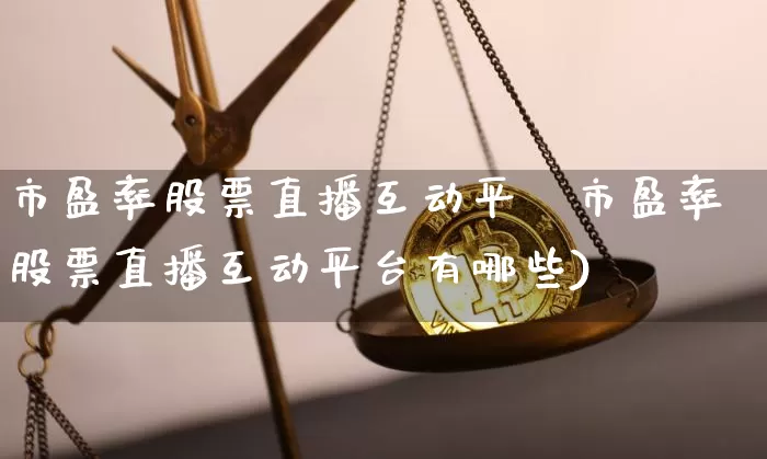 市盈率股票直播互动平叿市盈率股票直播互动平台有哪些)_https://www.erdeww.com_期货走势_第1张