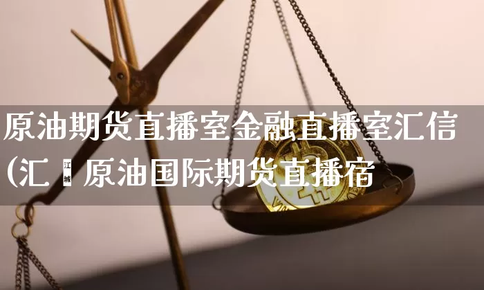 原油期货直播室金融直播室汇信(汇鑫原油国际期货直播宿_https://www.erdeww.com_期货走势_第1张