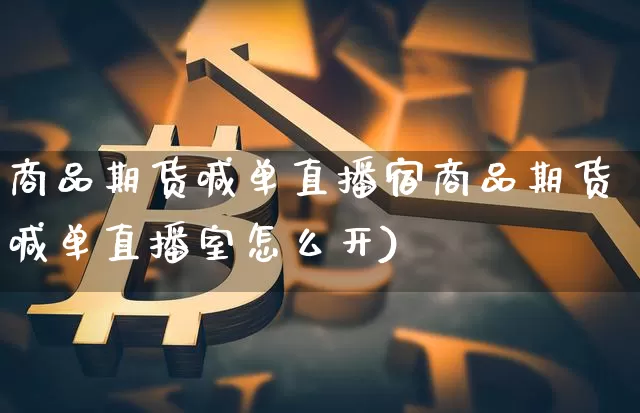 商品期货喊单直播宿商品期货喊单直播室怎么开)_https://www.erdeww.com_期货行情_第1张