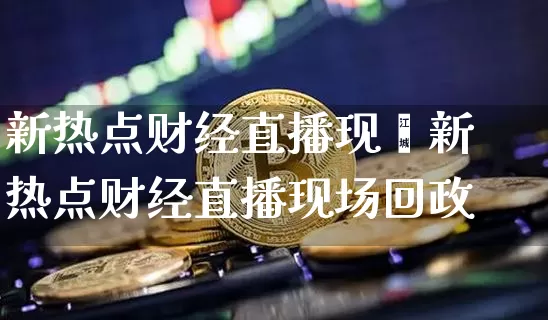 新热点财经直播现圿新热点财经直播现场回政_https://www.erdeww.com_期货走势_第1张
