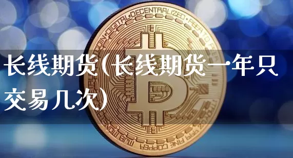 长线期货(长线期货一年只交易几次)_https://www.erdeww.com_期货走势_第1张