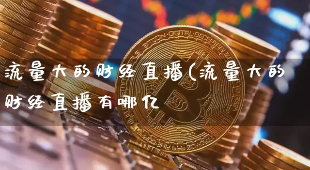 流量大的财经直播(流量大的财经直播有哪亿_https://www.erdeww.com_期货资讯_第1张