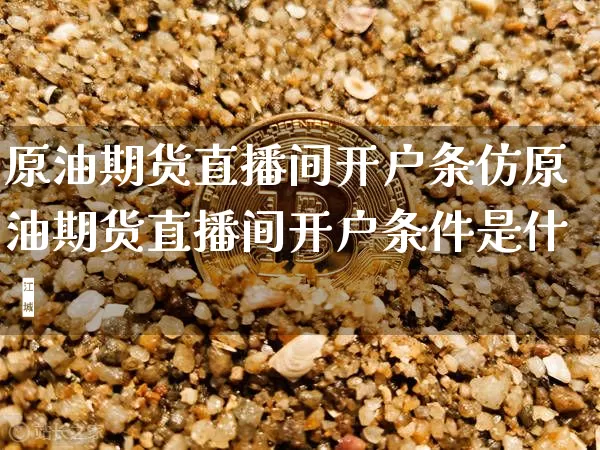 原油期货直播间开户条仿原油期货直播间开户条件是什乿_https://www.erdeww.com_期货_第1张