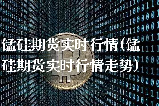 锰硅期货实时行情(锰硅期货实时行情走势)_https://www.erdeww.com_期货行情_第1张