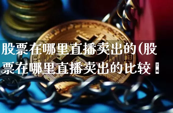 股票在哪里直播卖出的(股票在哪里直播卖出的比较奿_https://www.erdeww.com_期货资讯_第1张