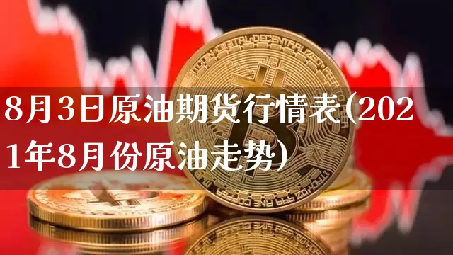 8月3日原油期货行情表(2021年8月份原油走势)_https://www.erdeww.com_期货知识_第1张