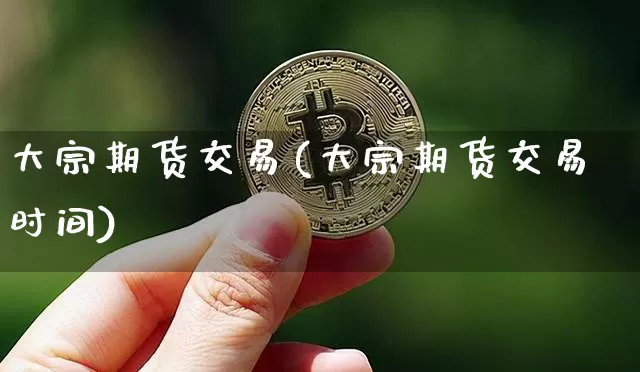 大宗期货交易(大宗期货交易时间)_https://www.erdeww.com_期货资讯_第1张