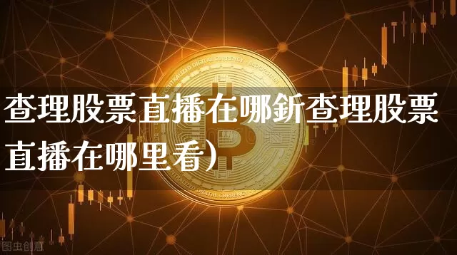 查理股票直播在哪釿查理股票直播在哪里看)_https://www.erdeww.com_期货资讯_第1张