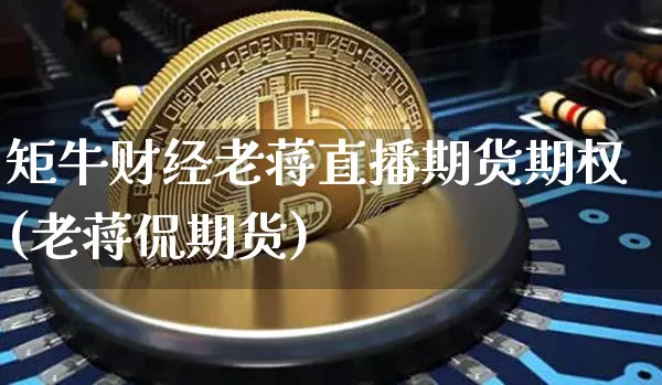 矩牛财经老蒋直播期货期权(老蒋侃期货)_https://www.erdeww.com_期货资讯_第1张