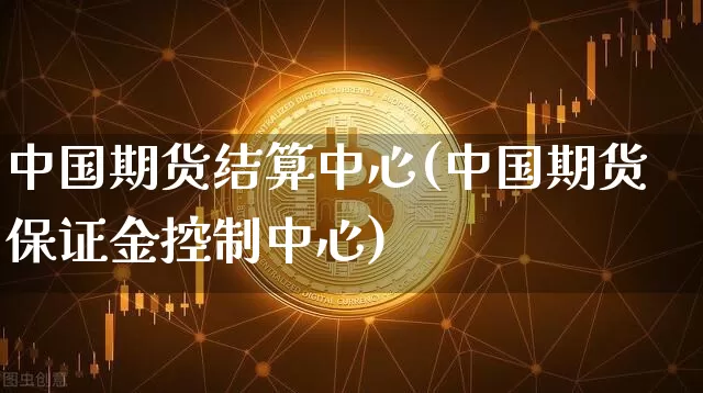 中国期货结算中心(中国期货保证金控制中心)_https://www.erdeww.com_期货知识_第1张