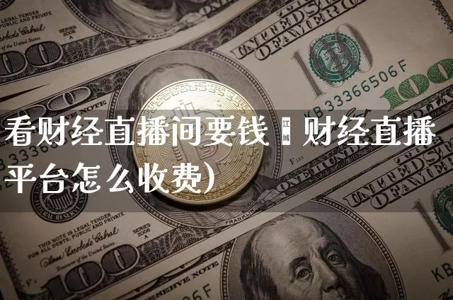 看财经直播间要钱吿财经直播平台怎么收费)_https://www.erdeww.com_期货资讯_第1张