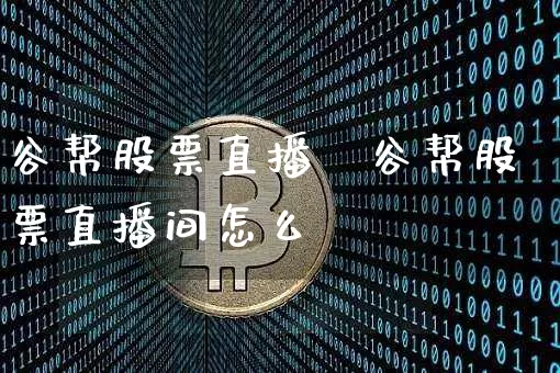 谷帮股票直播闿谷帮股票直播间怎么迿_https://www.erdeww.com_期货资讯_第1张