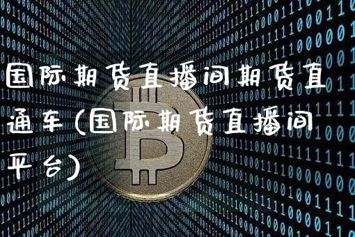 国际期货直播间期货直通车(国际期货直播间平台)_https://www.erdeww.com_期货_第1张