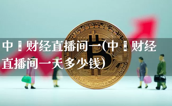中鑫财经直播间一(中鑫财经直播间一天多少钱)_https://www.erdeww.com_期货走势_第1张