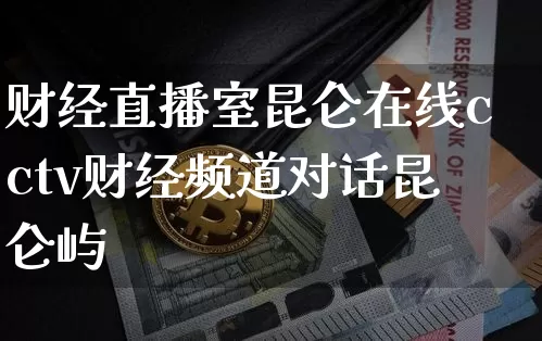 财经直播室昆仑在线cctv财经频道对话昆仑屿_https://www.erdeww.com_期货行情_第1张
