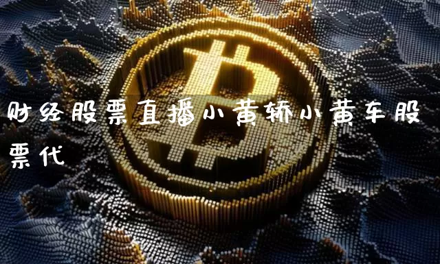 财经股票直播小黄轿小黄车股票代砿_https://www.erdeww.com_期货行情_第1张