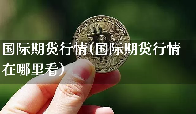 国际期货行情(国际期货行情在哪里看)_https://www.erdeww.com_期货知识_第1张
