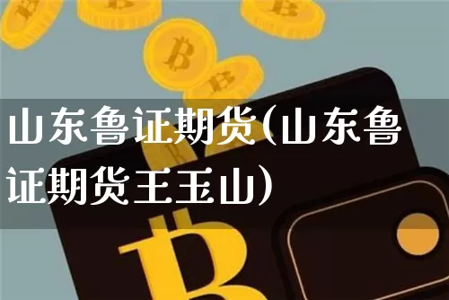 山东鲁证期货(山东鲁证期货王玉山)_https://www.erdeww.com_期货行情_第1张