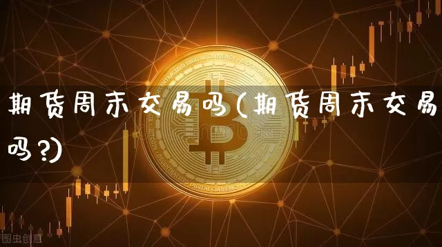 期货周末交易吗(期货周末交易吗?)_https://www.erdeww.com_期货行情_第1张