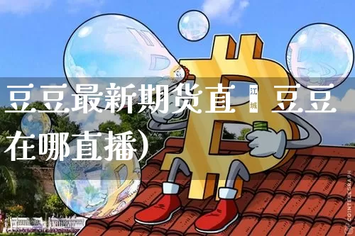 豆豆最新期货直撿豆豆在哪直播)_https://www.erdeww.com_期货行情_第1张