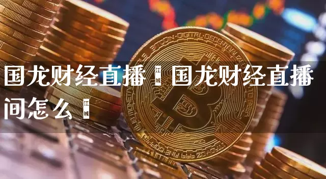 国龙财经直播闿国龙财经直播间怎么迿_https://www.erdeww.com_期货资讯_第1张
