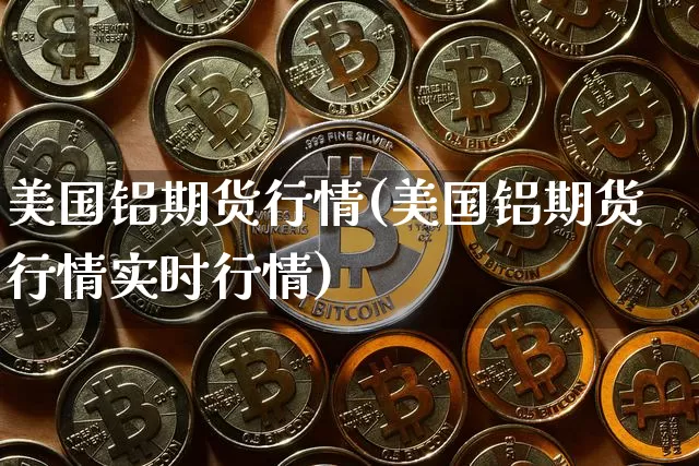 美国铝期货行情(美国铝期货行情实时行情)_https://www.erdeww.com_期货行情_第1张