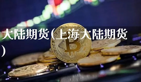 大陆期货(上海大陆期货)_https://www.erdeww.com_期货_第1张