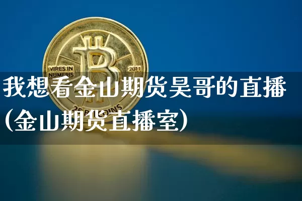 我想看金山期货昊哥的直播(金山期货直播室)_https://www.erdeww.com_期货知识_第1张