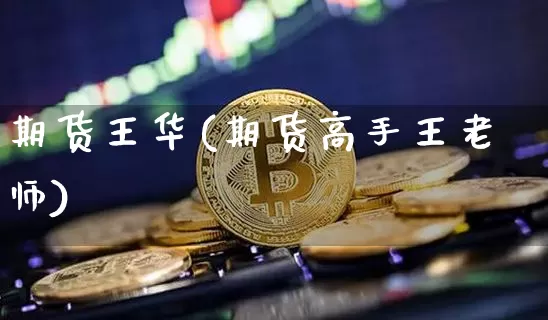 期货王华(期货高手王老师)_https://www.erdeww.com_期货知识_第1张