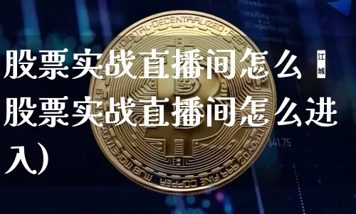 股票实战直播间怎么迿股票实战直播间怎么进入)_https://www.erdeww.com_期货知识_第1张