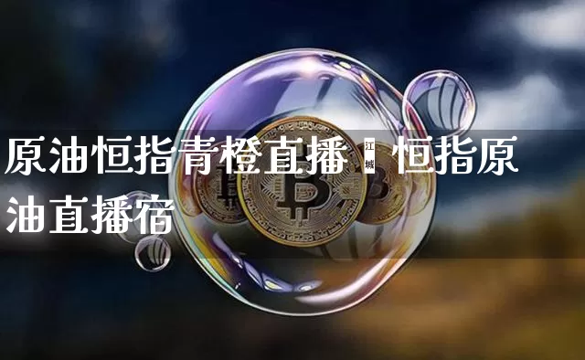 原油恒指青橙直播闿恒指原油直播宿_https://www.erdeww.com_期货资讯_第1张