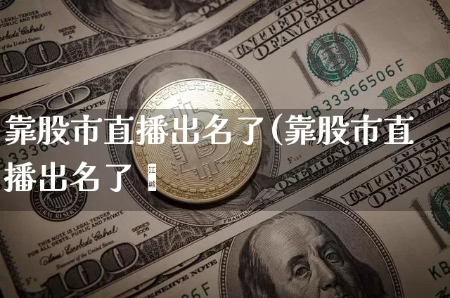 靠股市直播出名了(靠股市直播出名了吿_https://www.erdeww.com_期货资讯_第1张