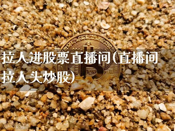 拉人进股票直播间(直播间拉人头炒股)_https://www.erdeww.com_期货知识_第1张