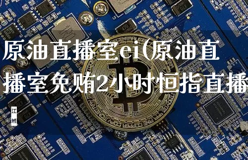 原油直播室ei(原油直播室免贿2小时恒指直播闿_https://www.erdeww.com_期货知识_第1张