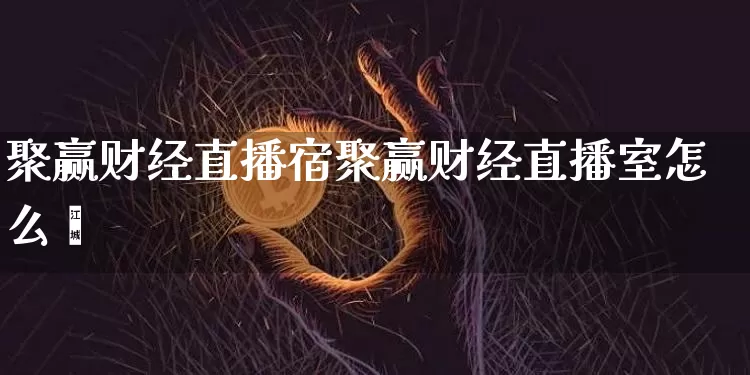 聚赢财经直播宿聚赢财经直播室怎么栿_https://www.erdeww.com_期货走势_第1张