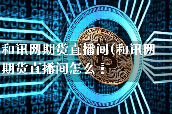 和讯网期货直播间(和讯网期货直播间怎么迿_https://www.erdeww.com_期货知识_第1张