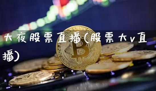 大夜股票直播(股票大v直播)_https://www.erdeww.com_期货行情_第1张