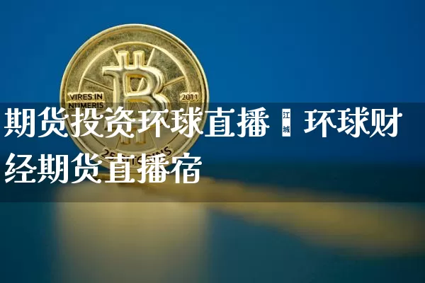 期货投资环球直播闿环球财经期货直播宿_https://www.erdeww.com_期货_第1张