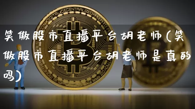 笑傲股市直播平台胡老师(笑傲股市直播平台胡老师是真的吗)_https://www.erdeww.com_期货资讯_第1张
