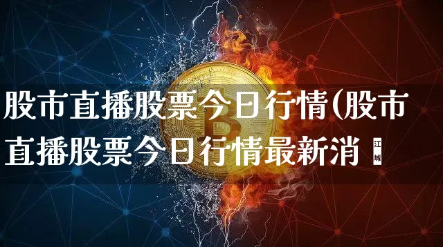 股市直播股票今日行情(股市直播股票今日行情最新消恿_https://www.erdeww.com_期货走势_第1张