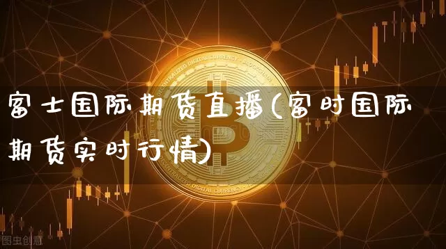 富士国际期货直播(富时国际期货实时行情)_https://www.erdeww.com_期货资讯_第1张
