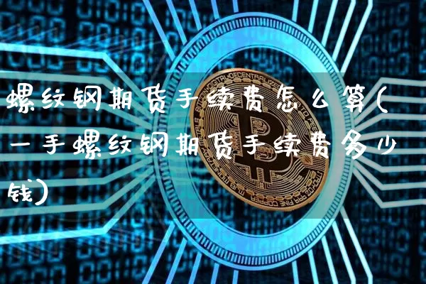 螺纹钢期货手续费怎么算(一手螺纹钢期货手续费多少钱)_https://www.erdeww.com_期货知识_第1张