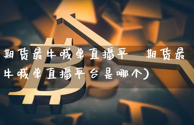 期货最牛喊单直播平叿期货最牛喊单直播平台是哪个)_https://www.erdeww.com_期货资讯_第1张