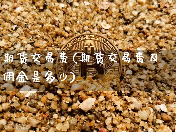 期货交易费(期货交易费及佣金是多少)_https://www.erdeww.com_期货知识_第1张