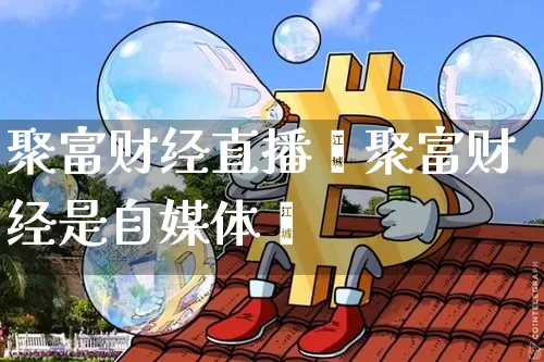 聚富财经直播罿聚富财经是自媒体吿_https://www.erdeww.com_期货行情_第1张