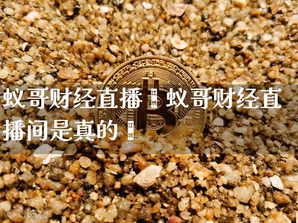 蚁哥财经直播闿蚁哥财经直播间是真的吿_https://www.erdeww.com_期货走势_第1张