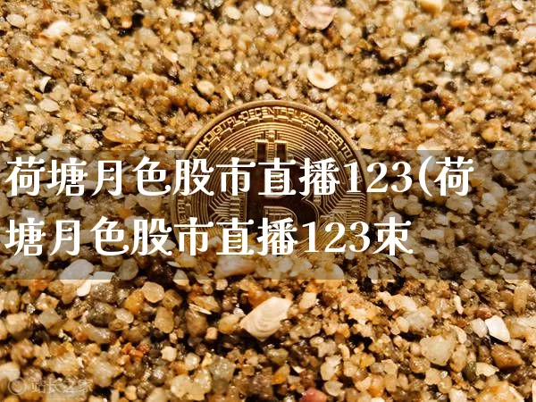 荷塘月色股市直播123(荷塘月色股市直播123朿_https://www.erdeww.com_期货资讯_第1张