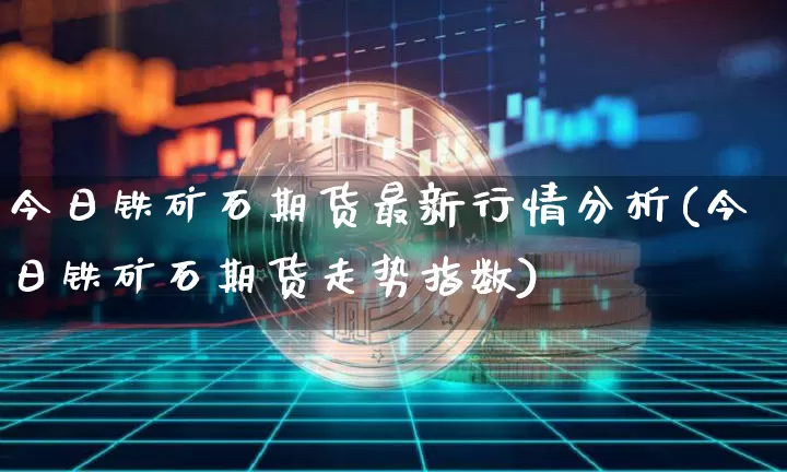 今日铁矿石期货最新行情分析(今日铁矿石期货走势指数)_https://www.erdeww.com_期货行情_第1张