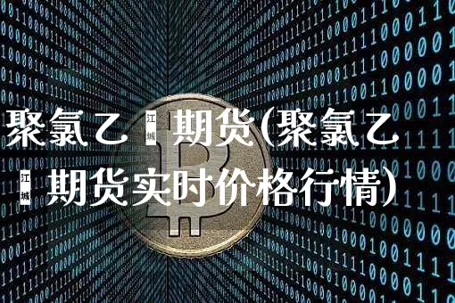 聚氯乙烯期货(聚氯乙烯期货实时价格行情)_https://www.erdeww.com_期货知识_第1张