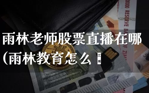 雨林老师股票直播在哪(雨林教育怎么栿_https://www.erdeww.com_期货_第1张